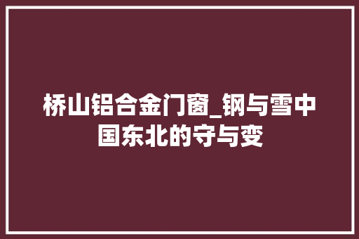 桥山铝合金门窗_钢与雪中国东北的守与变