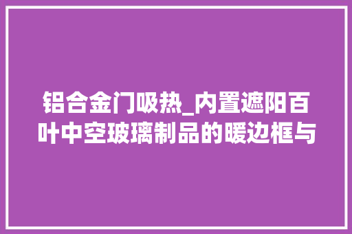 铝合金门吸热_内置遮阳百叶中空玻璃制品的暖边框与铝合金边框的优缺点比较