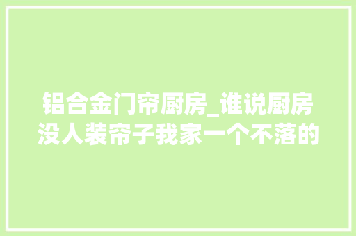 铝合金门帘厨房_谁说厨房没人装帘子我家一个不落的全装自己着手省事又省钱