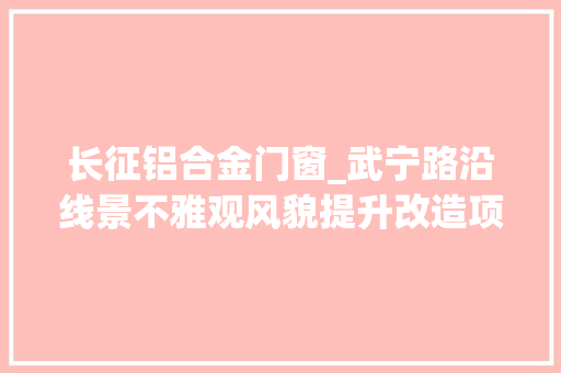 长征铝合金门窗_武宁路沿线景不雅观风貌提升改造项目长征段率先交付验收
