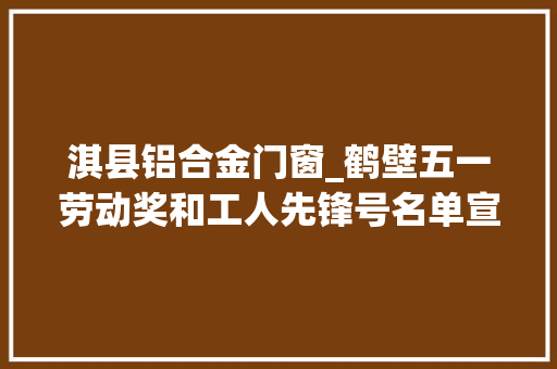 淇县铝合金门窗_鹤壁五一劳动奖和工人先锋号名单宣告这些小我和单位榜上有名附全名单