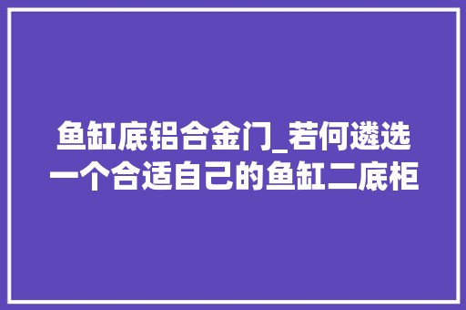 鱼缸底铝合金门_若何遴选一个合适自己的鱼缸二底柜跟玻璃材质的选择
