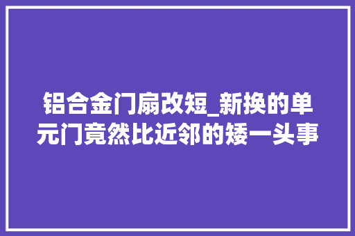 铝合金门扇改短_新换的单元门竟然比近邻的矮一头事出有因新门何时能换上