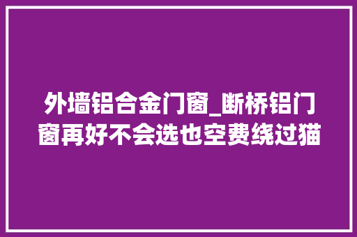 外墙铝合金门窗_断桥铝门窗再好不会选也空费绕过猫腻从四个方面辨别门窗短长