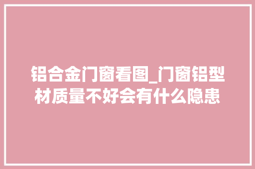 铝合金门窗看图_门窗铝型材质量不好会有什么隐患