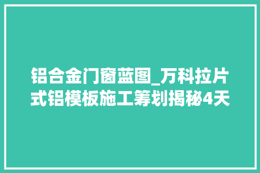 铝合金门窗蓝图_万科拉片式铝模板施工筹划揭秘4天一层一学就会