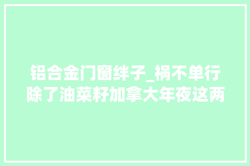 铝合金门窗绊子_祸不单行除了油菜籽加拿大年夜这两大年夜产品出口也遭受了巨大损失