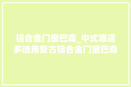 铝合金门窗巴森_中式酒店多选用复古铝合金门窗巴森