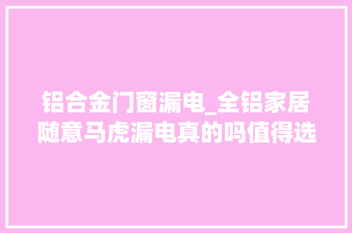 铝合金门窗漏电_全铝家居随意马虎漏电真的吗值得选择吗需要关注哪些问题