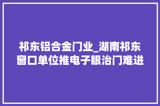 祁东铝合金门业_湖南祁东窗口单位推电子眼治门难进脸难看事难办