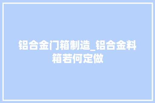 铝合金门箱制造_铝合金料箱若何定做