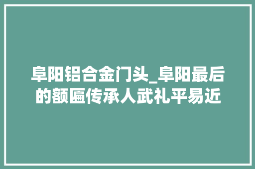 阜阳铝合金门头_阜阳最后的额匾传承人武礼平易近