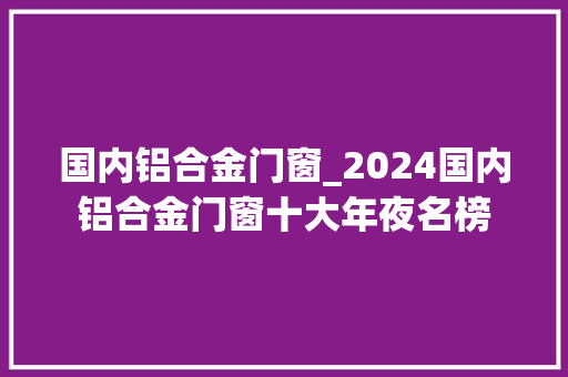 国内铝合金门窗_2024国内铝合金门窗十大年夜名榜