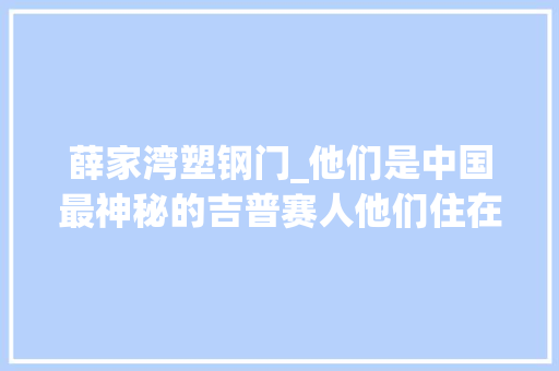 薛家湾塑钢门_他们是中国最神秘的吉普赛人他们住在甘肃算命村