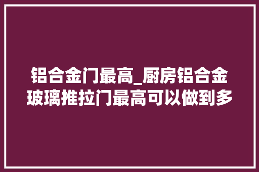 铝合金门最高_厨房铝合金玻璃推拉门最高可以做到多高为什么呢
