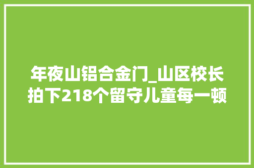 年夜山铝合金门_山区校长拍下218个留守儿童每一顿饭抖音1400万人点赞只因心酸