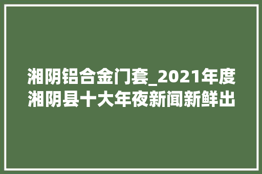 湘阴铝合金门套_2021年度湘阴县十大年夜新闻新鲜出炉