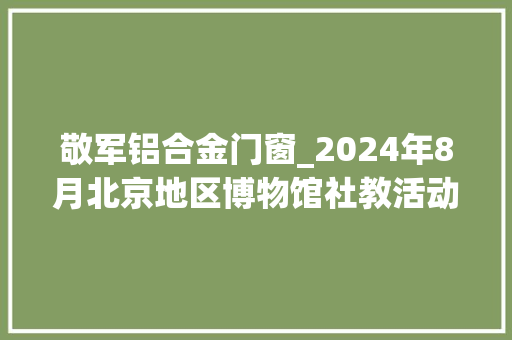 敬军铝合金门窗_2024年8月北京地区博物馆社教活动信息
