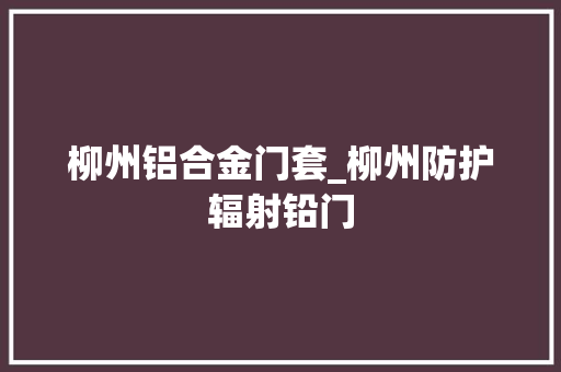 柳州铝合金门套_柳州防护辐射铅门