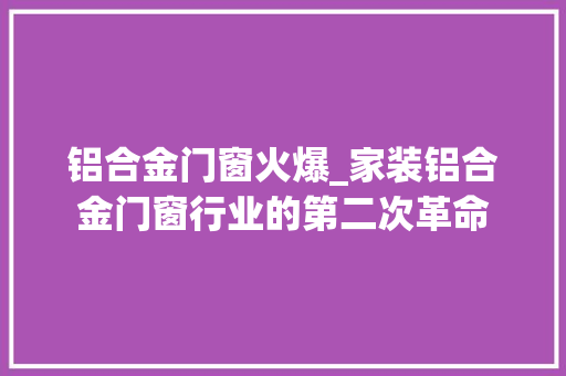 铝合金门窗火爆_家装铝合金门窗行业的第二次革命