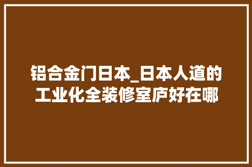 铝合金门日本_日本人道的工业化全装修室庐好在哪