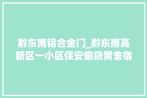 黔东南铝合金门_黔东南高新区一小区保安偷窃黉舍宿舍价值十一万余元铝合金门窗被警方成功抓获