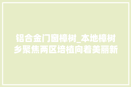 铝合金门窗樟树_本地樟树乡聚焦两区培植向着美丽新城奋进