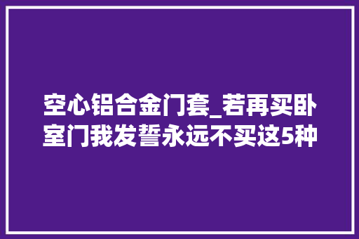 空心铝合金门套_若再买卧室门我发誓永远不买这5种都是过来人的经验教训