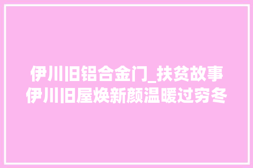 伊川旧铝合金门_扶贫故事伊川旧屋焕新颜温暖过穷冬