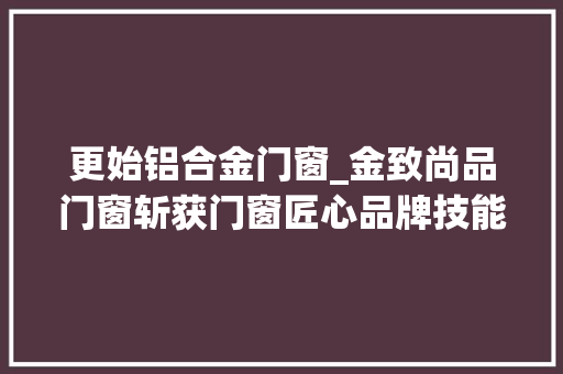 更始铝合金门窗_金致尚品门窗斩获门窗匠心品牌技能立异品牌两大年夜重磅奖项