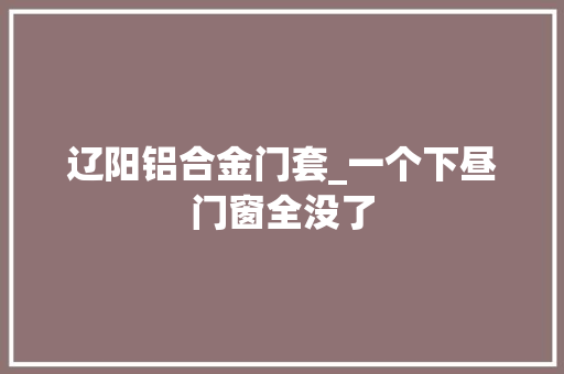 辽阳铝合金门套_一个下昼门窗全没了