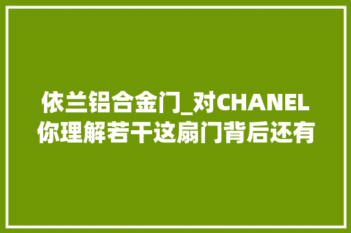 依兰铝合金门_对CHANEL你理解若干这扇门背后还有太多我们不知道的事
