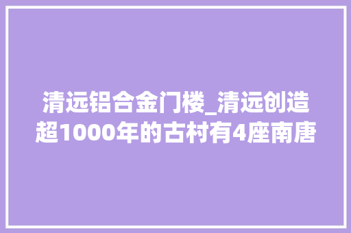 清远铝合金门楼_清远创造超1000年的古村有4座南唐风姿门楼为何没城墙