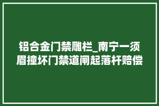 铝合金门禁雕栏_南宁一须眉撞坏门禁道闸起落杆赔偿上千元高价赔偿不止一家