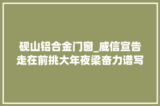 砚山铝合金门窗_威信宣告走在前挑大年夜梁奋力谱写中国式现代化最美滨州篇章主题系列新闻宣告会邹平市专场