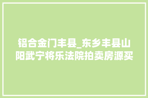 铝合金门丰县_东乡丰县山阳武宁将乐法院拍卖房源买得舒心住得宁神