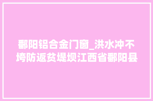 鄱阳铝合金门窗_洪水冲不垮防返贫堤坝江西省鄱阳县灾后见闻