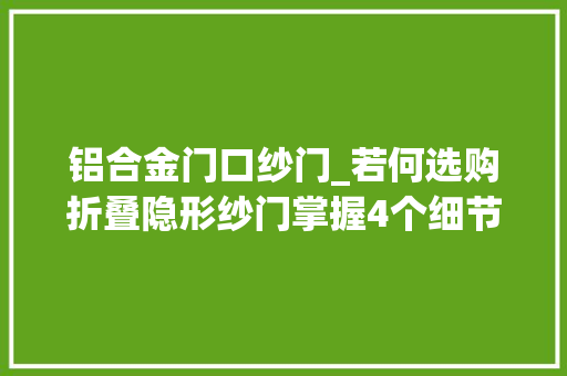 铝合金门口纱门_若何选购折叠隐形纱门掌握4个细节你立时变行家。