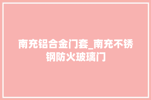 南充铝合金门套_南充不锈钢防火玻璃门