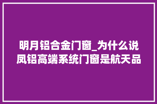 明月铝合金门窗_为什么说凤铝高端系统门窗是航天品格