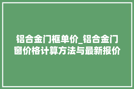 铝合金门框单价_铝合金门窗价格计算方法与最新报价