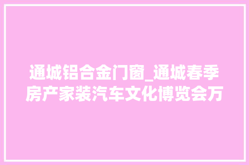 通城铝合金门窗_通城春季房产家装汽车文化博览会万头攒动人气旺