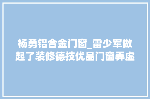 杨勇铝合金门窗_雷少军做起了装修德技优品门窗弄虚作假被列入经营异常名录