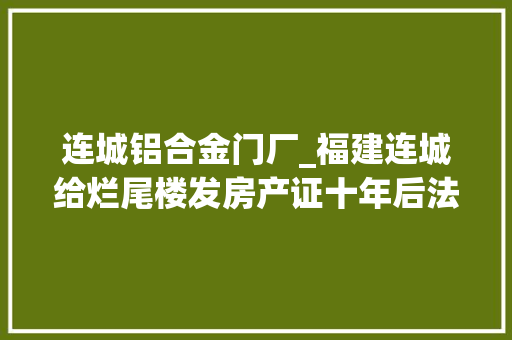 连城铝合金门厂_福建连城给烂尾楼发房产证十年后法院拍卖时尚未落成