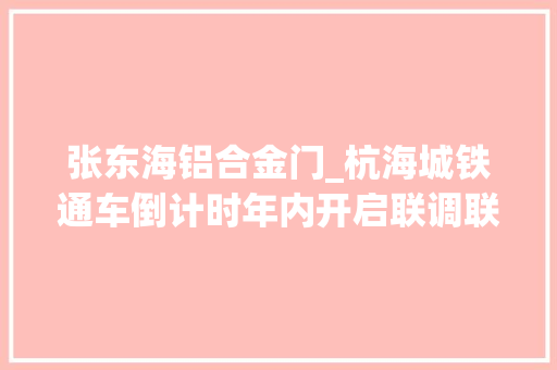 张东海铝合金门_杭海城铁通车倒计时年内开启联调联试记者抢先体验