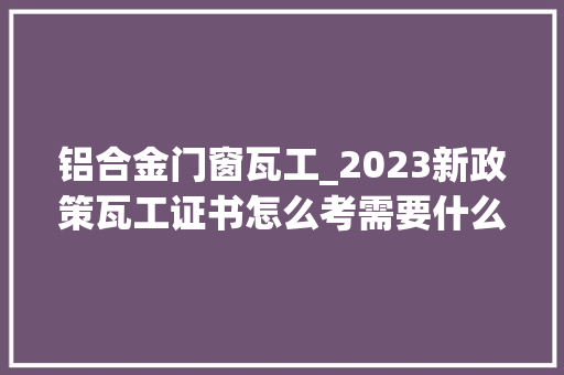 铝合金门窗瓦工_2023新政策瓦工证书怎么考需要什么前提