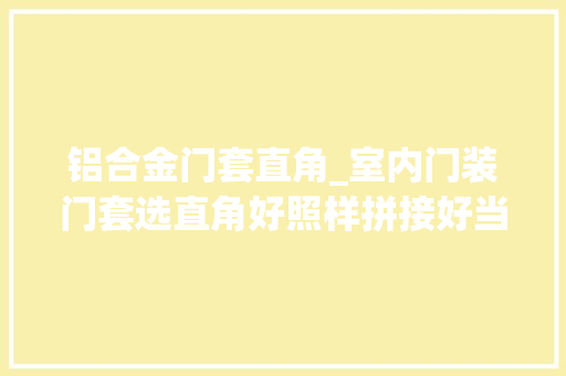 铝合金门套直角_室内门装门套选直角好照样拼接好当初没弄对现在真想拆