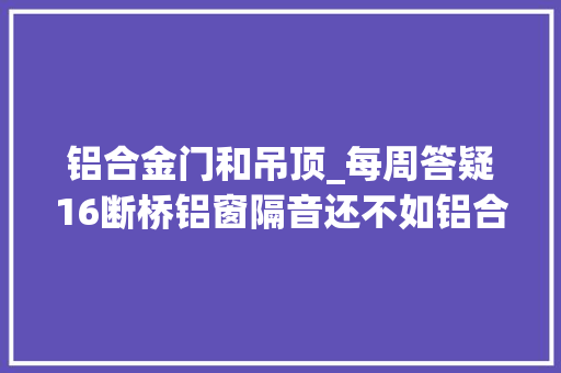 铝合金门和吊顶_每周答疑16断桥铝窗隔音还不如铝合金单层窗