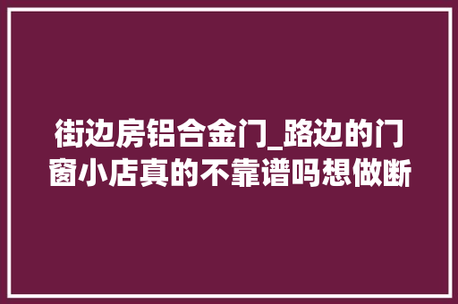 街边房铝合金门_路边的门窗小店真的不靠谱吗想做断桥铝门窗若干钱才正常