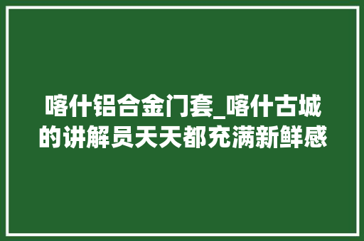 喀什铝合金门套_喀什古城的讲解员天天都充满新鲜感